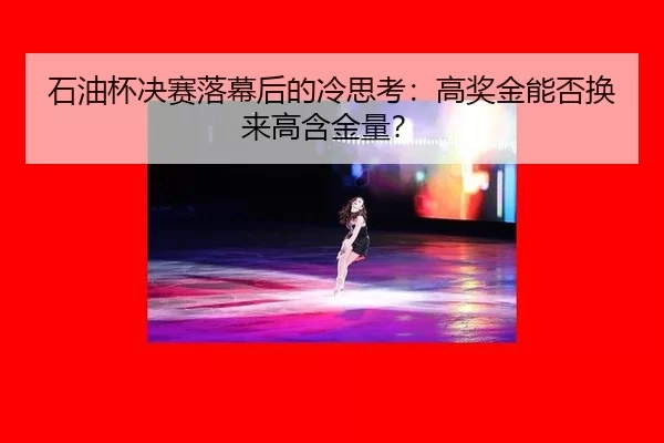 石油杯决赛落幕后的冷思考：高奖金能否换来高含金量？